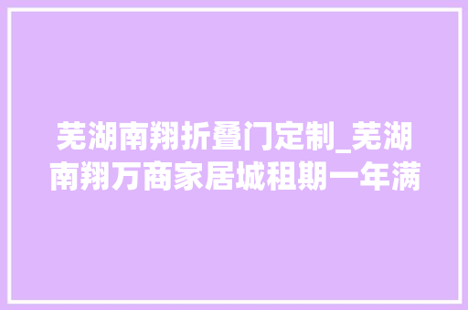 芜湖南翔折叠门定制_芜湖南翔万商家居城租期一年满后不再续租商户门店装潢损失谁买单
