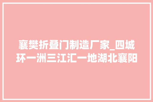 襄樊折叠门制造厂家_四城环一洲三江汇一地湖北襄阳城市之心鱼梁洲