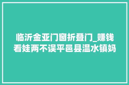 临沂金亚门窗折叠门_赚钱看娃两不误平邑县温水镇妈妈岗成为暖心妈妈港