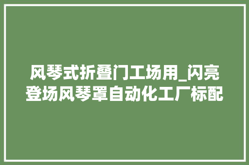 风琴式折叠门工场用_闪亮登场风琴罩自动化工厂标配艺术与功能的结合