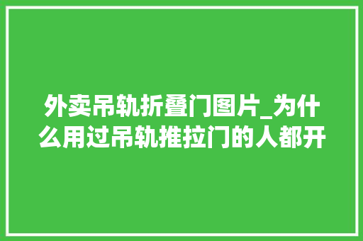 外卖吊轨折叠门图片_为什么用过吊轨推拉门的人都开始换回地轨推拉门