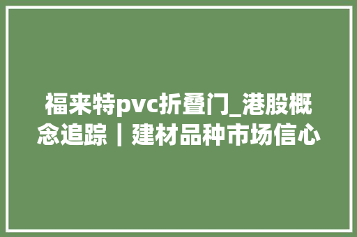 福来特pvc折叠门_港股概念追踪｜建材品种市场信心明显修复玻璃价格触底反弹