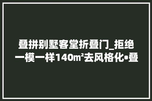 叠拼别墅客堂折叠门_拒绝一模一样140㎡去风格化•叠拼打破界线让家更舒适自由