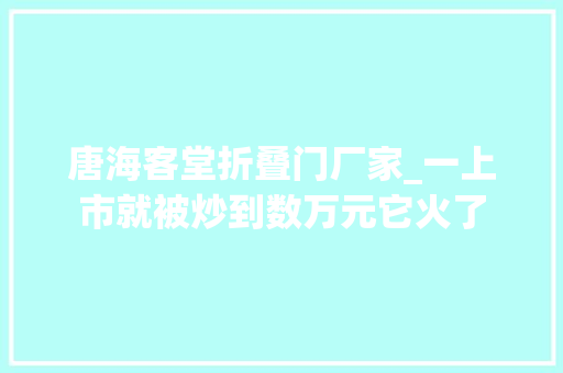 唐海客堂折叠门厂家_一上市就被炒到数万元它火了