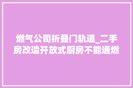 燃气公司折叠门轨道_二手房改造开放式厨房不能通燃气小伙懵了师傅这样解决晒晒