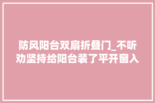 防风阳台双扇折叠门_不听劝坚持给阳台装了平开窗入住一年真想拆掉落重装