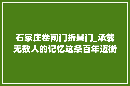 石家庄卷闸门折叠门_承载无数人的记忆这条百年迈街是石家庄商业繁华的起点