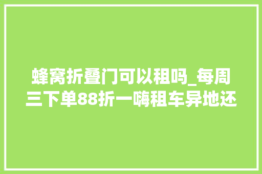 蜂窝折叠门可以租吗_每周三下单88折一嗨租车异地还车嘉年光光阴狂欢连续
