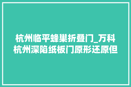 杭州临平蜂巢折叠门_万科杭州深陷纸板门原形还原但