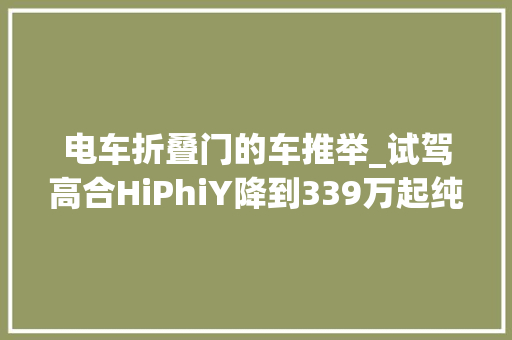 电车折叠门的车推举_试驾高合HiPhiY降到339万起纯电续航810公里…展翼门真绝了