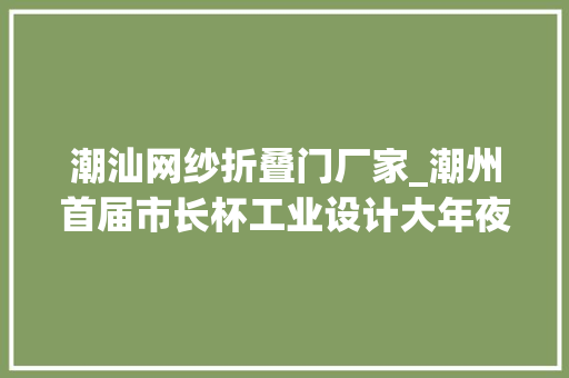潮汕网纱折叠门厂家_潮州首届市长杯工业设计大年夜赛80件创意产品正在票选
