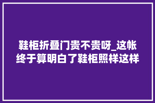 鞋柜折叠门贵不贵呀_这帐终于算明白了鞋柜照样这样滴最便宜