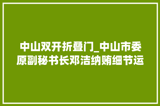中山双开折叠门_中山市委原副秘书长邓洁纳贿细节运用与他人密切关系投契