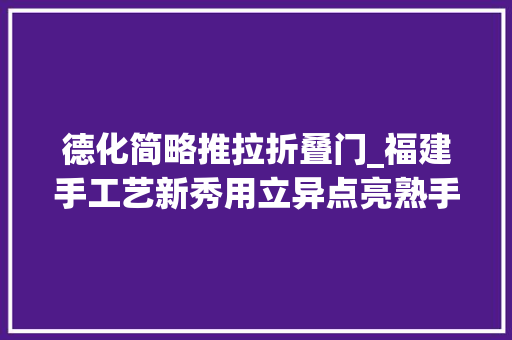 德化简略推拉折叠门_福建手工艺新秀用立异点亮熟手在行艺
