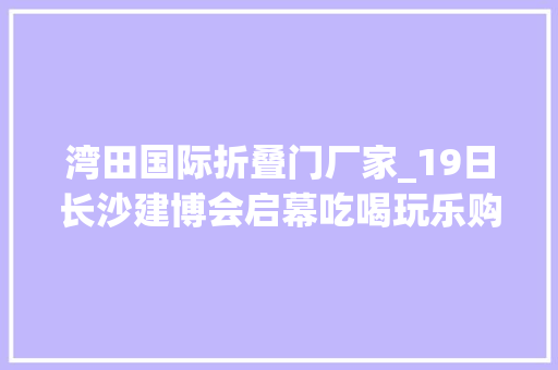 湾田国际折叠门厂家_19日长沙建博会启幕吃喝玩乐购一站式搞定