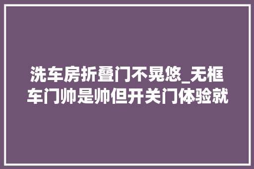 洗车房折叠门不晃悠_无框车门帅是帅但开关门体验就难堪了