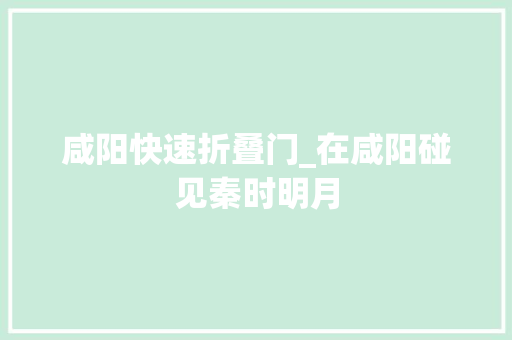 咸阳快速折叠门_在咸阳碰见秦时明月