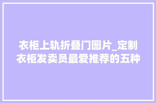衣柜上轨折叠门图片_定制衣柜发卖员最爱推荐的五种门型一种都不要选都是智商税