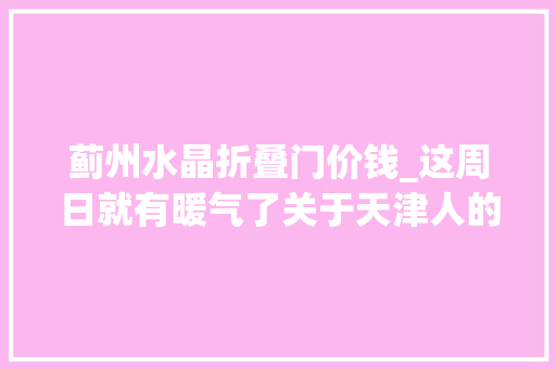 蓟州水晶折叠门价钱_这周日就有暖气了关于天津人的好消息停不下来