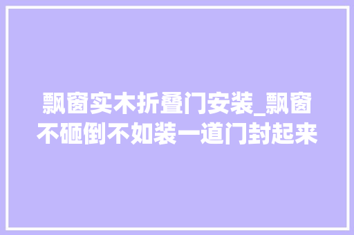 飘窗实木折叠门安装_飘窗不砸倒不如装一道门封起来又是一间小卧室床也不用买了