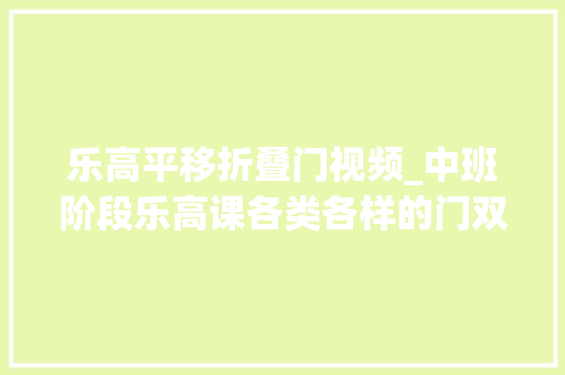 乐高平移折叠门视频_中班阶段乐高课各类各样的门双开门