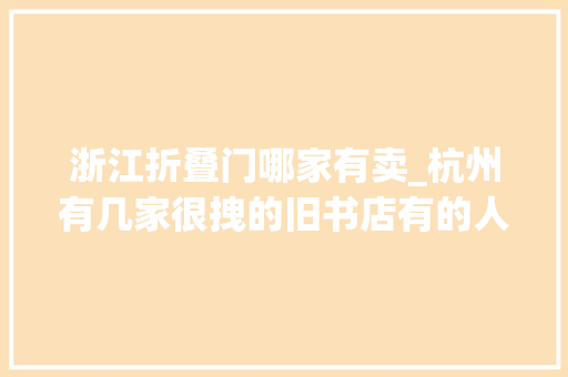 浙江折叠门哪家有卖_杭州有几家很拽的旧书店有的人气极旺却只经营4小时