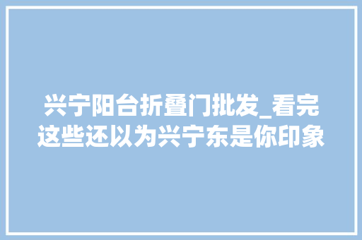 兴宁阳台折叠门批发_看完这些还以为兴宁东是你印象中的N塘吗