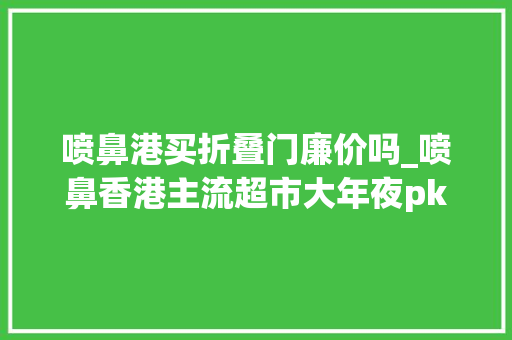 喷鼻港买折叠门廉价吗_喷鼻香港主流超市大年夜pk留学生薅羊毛攻略大年夜放送