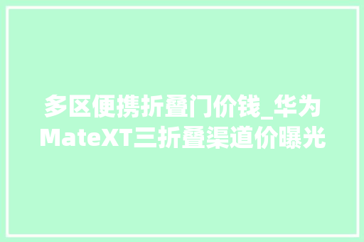 多区便携折叠门价钱_华为MateXT三折叠渠道价曝光最高35999没那么离谱