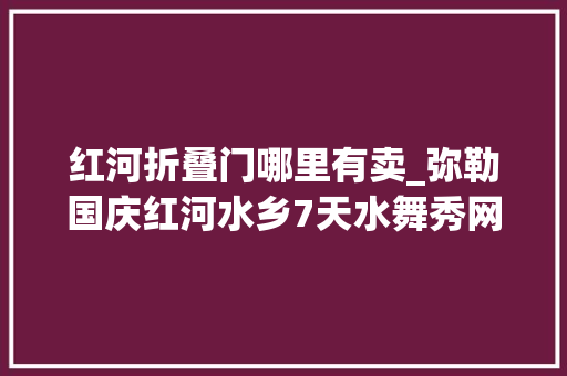 红河折叠门哪里有卖_弥勒国庆红河水乡7天水舞秀网红摇摇桥摔碗酒好吃好玩来了