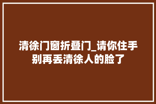 清徐门窗折叠门_请你住手别再丢清徐人的脸了