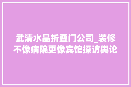 武清水晶折叠门公司_装修不像病院更像宾馆探访舆论旋涡中的权健集团