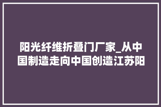 阳光纤维折叠门厂家_从中国制造走向中国创造江苏阳光集团质量成长30年
