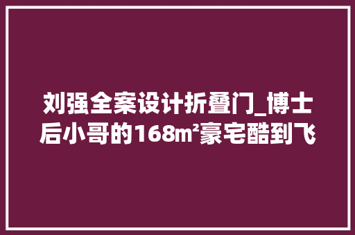 刘强全案设计折叠门_博士后小哥的168㎡豪宅酷到飞起