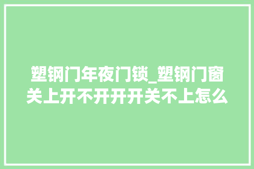 塑钢门年夜门锁_塑钢门窗关上开不开开开关不上怎么办小伙教你快速修好它