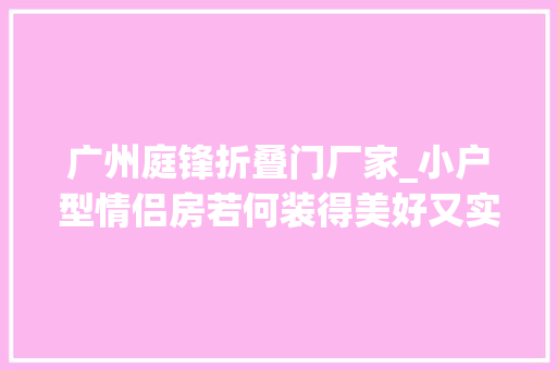 广州庭锋折叠门厂家_小户型情侣房若何装得美好又实用