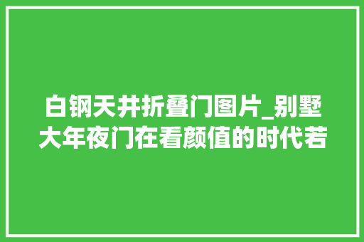 白钢天井折叠门图片_别墅大年夜门在看颜值的时代若何做到内外兼修让更多的人不雅赏你