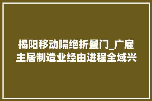 揭阳移动隔绝折叠门_广雇主居制造业经由进程全域兴趣电商对接消费者挖掘新市场