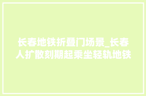 长春地铁折叠门场景_长春人扩散刻期起乘坐轻轨地铁这些器械不能带了