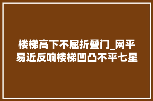 楼梯高下不屈折叠门_网平易近反响楼梯凹凸不平七星岗街道积极整改