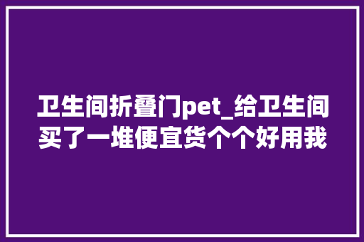 卫生间折叠门pet_给卫生间买了一堆便宜货个个好用我真是居家好女人啊