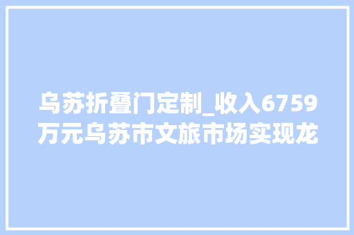 乌苏折叠门定制_收入6759万元乌苏市文旅市场实现龙年开门红