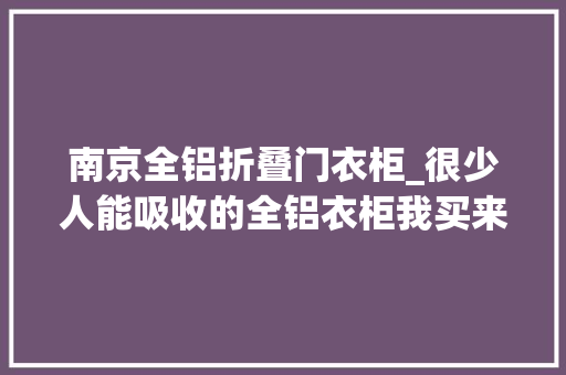 南京全铝折叠门衣柜_很少人能吸收的全铝衣柜我买来了运用快3年想分享下实际感想沾染