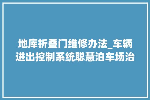 地库折叠门维修办法_车辆进出控制系统聪慧泊车场治理系统解决筹划