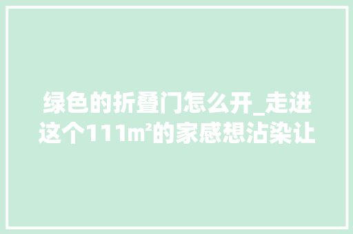 绿色的折叠门怎么开_走进这个111㎡的家感想沾染让人向往的纯粹素净和野趣自然