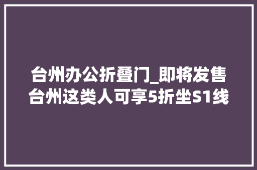 台州办公折叠门_即将发售台州这类人可享5折坐S1线6折坐公交
