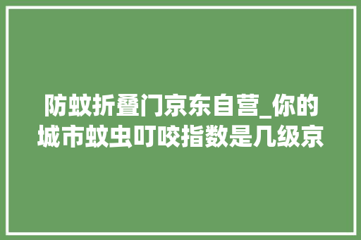防蚊折叠门京东自营_你的城市蚊虫叮咬指数是几级京东这七大年夜驱蚊神器伴你安然过夏天