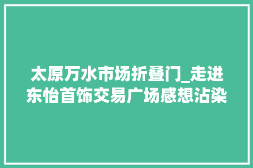 太原万水市场折叠门_走进东怡首饰交易广场感想沾染醉美了