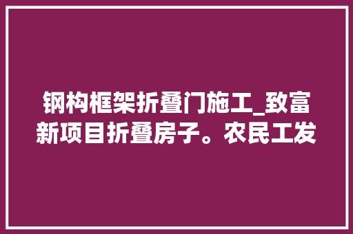 钢构框架折叠门施工_致富新项目折叠房子。农民工发明12平展开10分钟变成36平