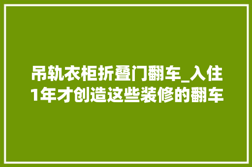 吊轨衣柜折叠门翻车_入住1年才创造这些装修的翻车现场很多家庭都出现了
